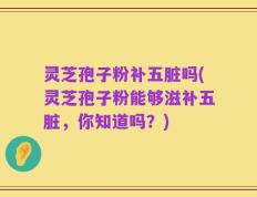 灵芝孢子粉补五脏吗(灵芝孢子粉能够滋补五脏，你知道吗？)