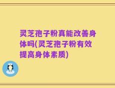 灵芝孢子粉真能改善身体吗(灵芝孢子粉有效提高身体素质)