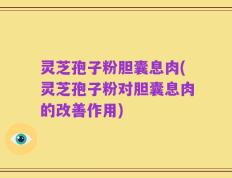 灵芝孢子粉胆囊息肉(灵芝孢子粉对胆囊息肉的改善作用)
