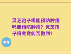 灵芝孢子粉能预防肿瘤吗能预防肿瘤？灵芝孢子粉究竟能否做到？