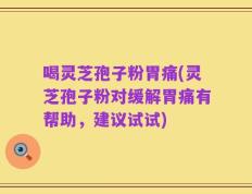 喝灵芝孢子粉胃痛(灵芝孢子粉对缓解胃痛有帮助，建议试试)