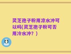 灵芝孢子粉用凉水冲可以吗(灵芝孢子粉可否用冷水冲？)