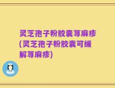 灵芝孢子粉胶囊荨麻疹(灵芝孢子粉胶囊可缓解荨麻疹)