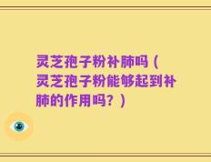 灵芝孢子粉补肺吗 (灵芝孢子粉能够起到补肺的作用吗？)