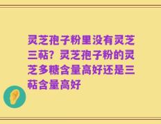 灵芝孢子粉里没有灵芝三萜？灵芝孢子粉的灵芝多糖含量高好还是三萜含量高好