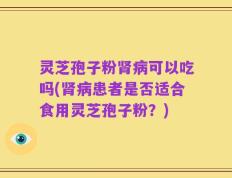 灵芝孢子粉肾病可以吃吗(肾病患者是否适合食用灵芝孢子粉？)