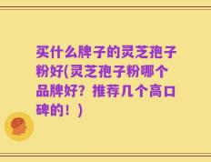 买什么牌子的灵芝孢子粉好(灵芝孢子粉哪个品牌好？推荐几个高口碑的！)