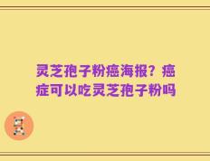 灵芝孢子粉癌海报？癌症可以吃灵芝孢子粉吗