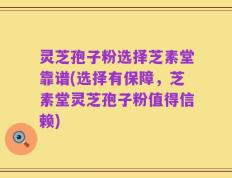 灵芝孢子粉选择芝素堂靠谱(选择有保障，芝素堂灵芝孢子粉值得信赖)