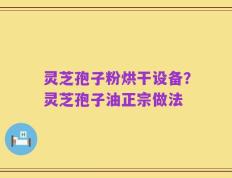 灵芝孢子粉烘干设备？灵芝孢子油正宗做法