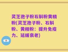 灵芝孢子粉石斛粉黄精粉(灵芝孢子粉、石斛粉、黄精粉：提升免疫力、延缓衰老)