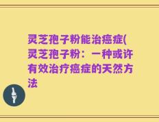 灵芝孢子粉能治癌症(灵芝孢子粉：一种或许有效治疗癌症的天然方法
