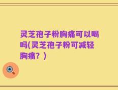 灵芝孢子粉胸痛可以喝吗(灵芝孢子粉可减轻胸痛？)