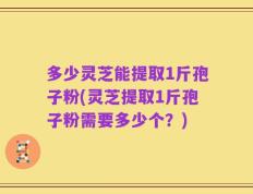 多少灵芝能提取1斤孢子粉(灵芝提取1斤孢子粉需要多少个？)
