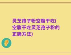 灵芝孢子粉空腹干吃(空腹干吃灵芝孢子粉的正确方法)