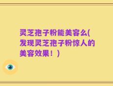 灵芝孢子粉能美容么(发现灵芝孢子粉惊人的美容效果！)