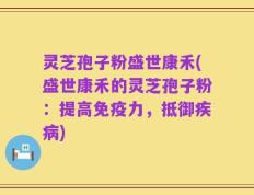 灵芝孢子粉盛世康禾(盛世康禾的灵芝孢子粉：提高免疫力，抵御疾病)