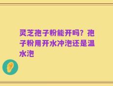 灵芝孢子粉能开吗？孢子粉用开水冲泡还是温水泡