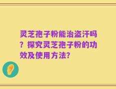 灵芝孢子粉能治盗汗吗？探究灵芝孢子粉的功效及使用方法？