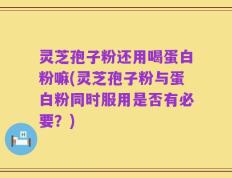 灵芝孢子粉还用喝蛋白粉嘛(灵芝孢子粉与蛋白粉同时服用是否有必要？)