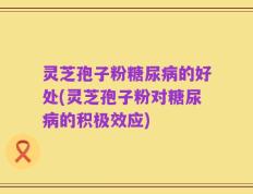 灵芝孢子粉糖尿病的好处(灵芝孢子粉对糖尿病的积极效应)
