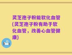 灵芝孢子粉能软化血管(灵芝孢子粉有助于软化血管，改善心血管健康)