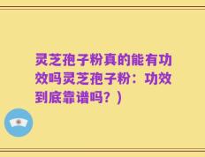 灵芝孢子粉真的能有功效吗灵芝孢子粉：功效到底靠谱吗？)