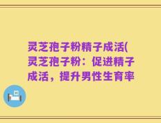 灵芝孢子粉精子成活(灵芝孢子粉：促进精子成活，提升男性生育率