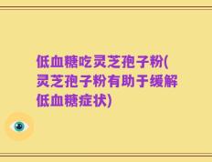 低血糖吃灵芝孢子粉(灵芝孢子粉有助于缓解低血糖症状)