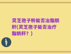 灵芝孢子粉能否冶脂肪肝(灵芝孢子能否治疗脂肪肝？)