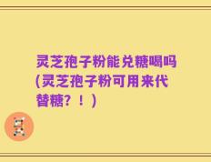 灵芝孢子粉能兑糖喝吗(灵芝孢子粉可用来代替糖？！)
