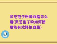 灵芝孢子粉降血脂怎么用(灵芝孢子粉如何使用能有效降低血脂)