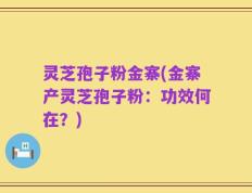 灵芝孢子粉金寨(金寨产灵芝孢子粉：功效何在？)