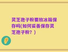 灵芝孢子粉要放冰箱保存吗(如何妥善保存灵芝孢子粉？)