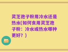 灵芝孢子粉用冷水还是热水(如何食用灵芝孢子粉：冷水或热水哪种更好？)