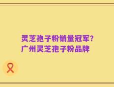 灵芝孢子粉销量冠军？广州灵芝孢子粉品牌
