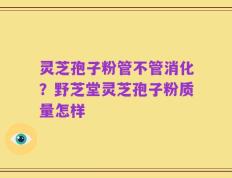 灵芝孢子粉管不管消化？野芝堂灵芝孢子粉质量怎样