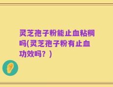 灵芝孢子粉能止血粘稠吗(灵芝孢子粉有止血功效吗？)