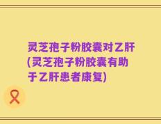 灵芝孢子粉胶囊对乙肝(灵芝孢子粉胶囊有助于乙肝患者康复)