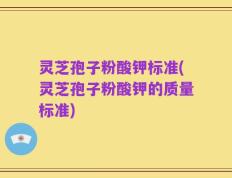 灵芝孢子粉酸钾标准(灵芝孢子粉酸钾的质量标准)