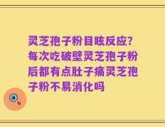 灵芝孢子粉目眩反应？每次吃破壁灵芝孢子粉后都有点肚子痛灵芝孢子粉不易消化吗