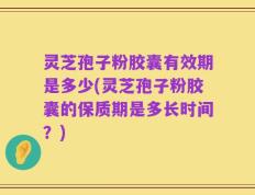 灵芝孢子粉胶囊有效期是多少(灵芝孢子粉胶囊的保质期是多长时间？)