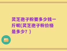 灵芝孢子粉要多少钱一斤呢(灵芝孢子粉价格是多少？)