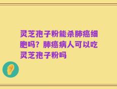 灵芝孢子粉能杀肺癌细胞吗？肺癌病人可以吃灵芝孢子粉吗
