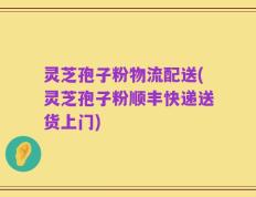 灵芝孢子粉物流配送(灵芝孢子粉顺丰快递送货上门)