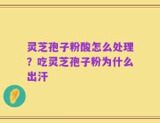 灵芝孢子粉酸怎么处理？吃灵芝孢子粉为什么出汗