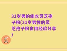 31岁男的能吃灵芝孢子粉(31岁男性的灵芝孢子粉食用经验分享)