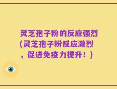 灵芝孢子粉的反应强烈(灵芝孢子粉反应激烈，促进免疫力提升！)