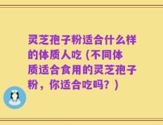 灵芝孢子粉适合什么样的体质人吃 (不同体质适合食用的灵芝孢子粉，你适合吃吗？)