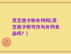 灵芝孢子粉补钙吗(灵芝孢子粉可作为补钙食品吗？)